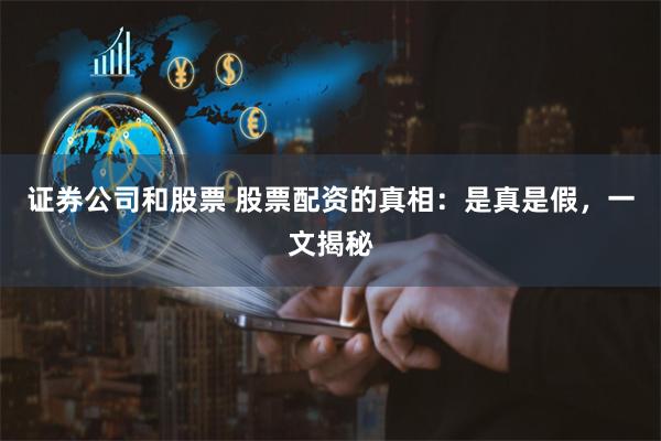 证券公司和股票 股票配资的真相：是真是假，一文揭秘
