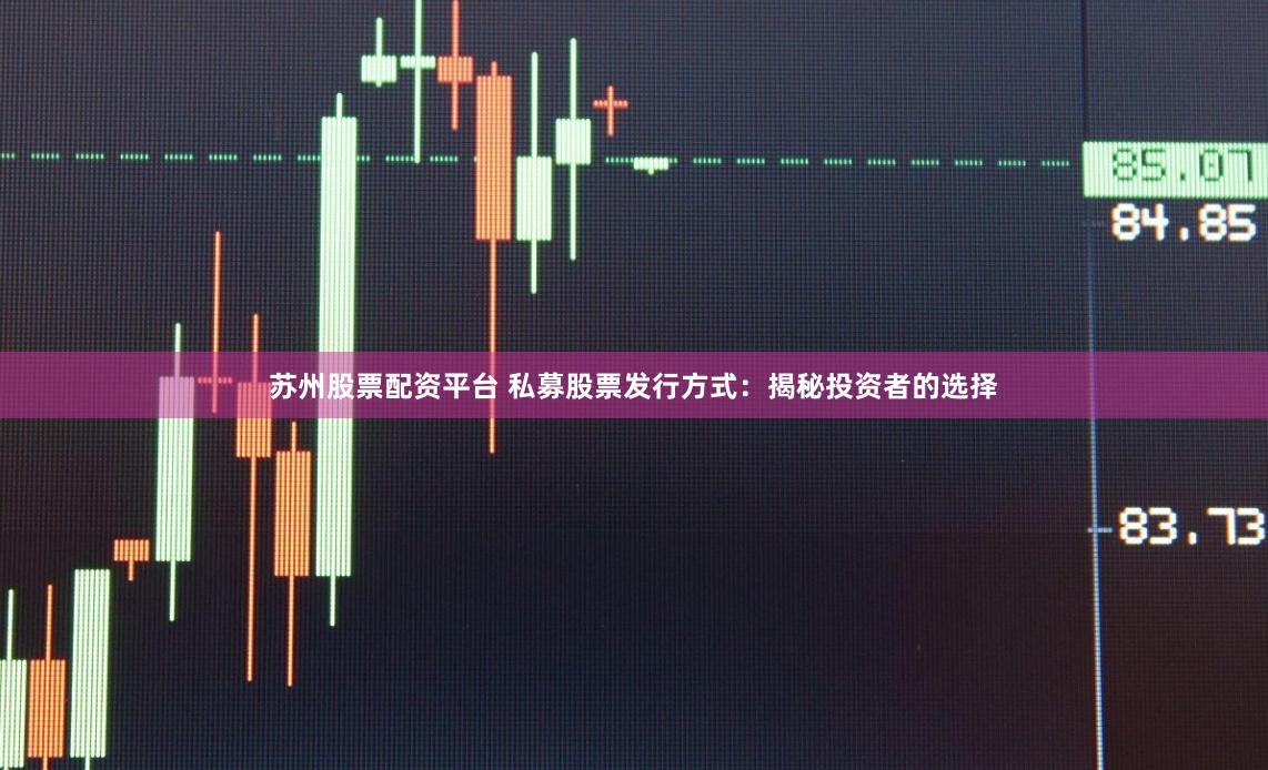 苏州股票配资平台 私募股票发行方式：揭秘投资者的选择