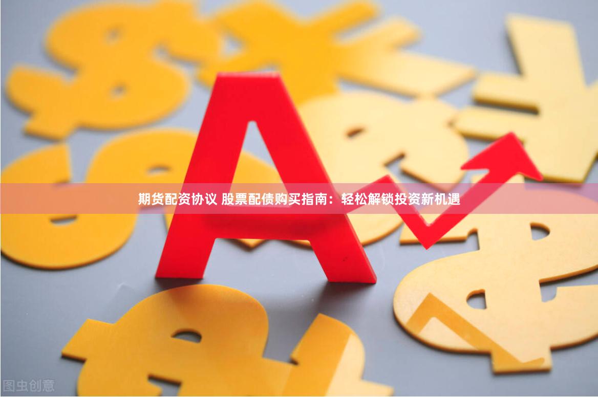 期货配资协议 股票配债购买指南：轻松解锁投资新机遇
