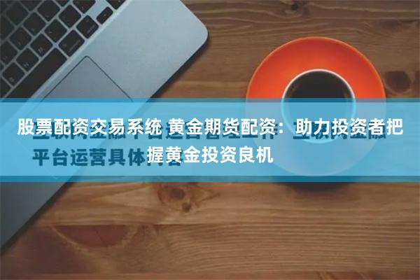 股票配资交易系统 黄金期货配资：助力投资者把握黄金投资良机