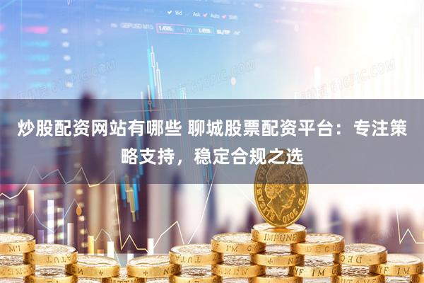 炒股配资网站有哪些 聊城股票配资平台：专注策略支持，稳定合规之选
