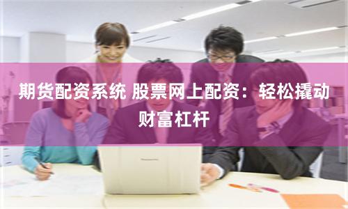 期货配资系统 股票网上配资：轻松撬动财富杠杆