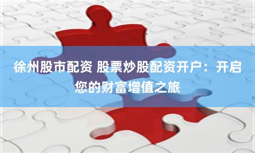 徐州股市配资 股票炒股配资开户：开启您的财富增值之旅