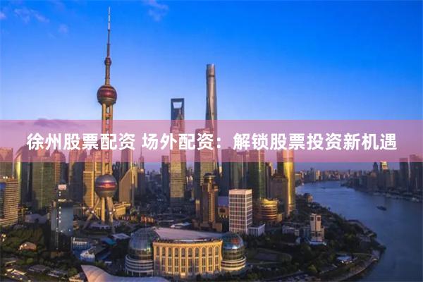 徐州股票配资 场外配资：解锁股票投资新机遇