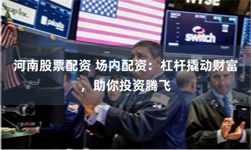 河南股票配资 场内配资：杠杆撬动财富，助你投资腾飞