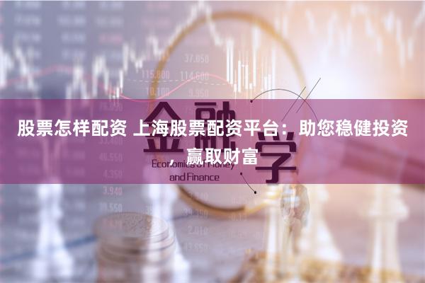 股票怎样配资 上海股票配资平台：助您稳健投资，赢取财富