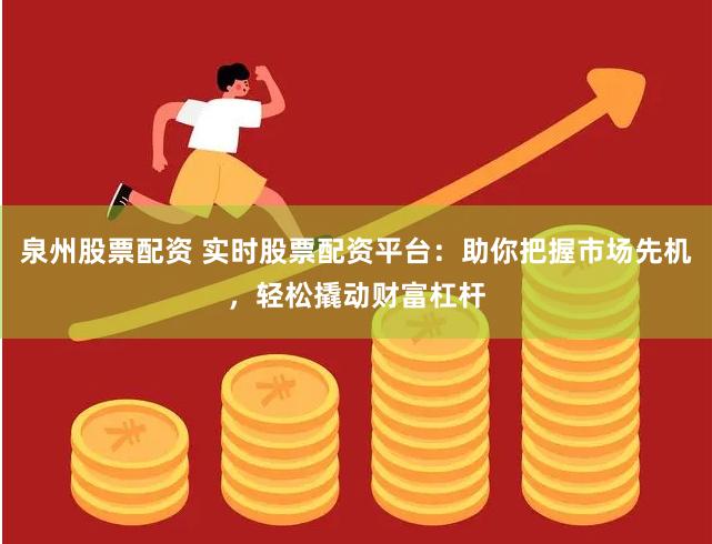 泉州股票配资 实时股票配资平台：助你把握市场先机，轻松撬动财富杠杆