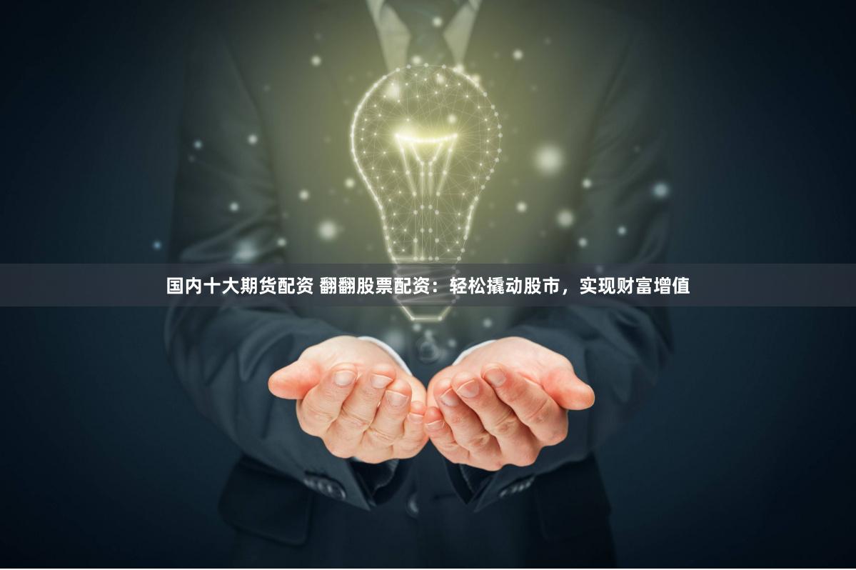 国内十大期货配资 翻翻股票配资：轻松撬动股市，实现财富增值
