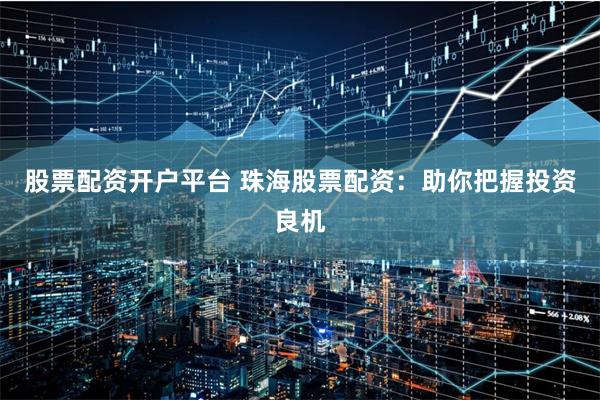 股票配资开户平台 珠海股票配资：助你把握投资良机