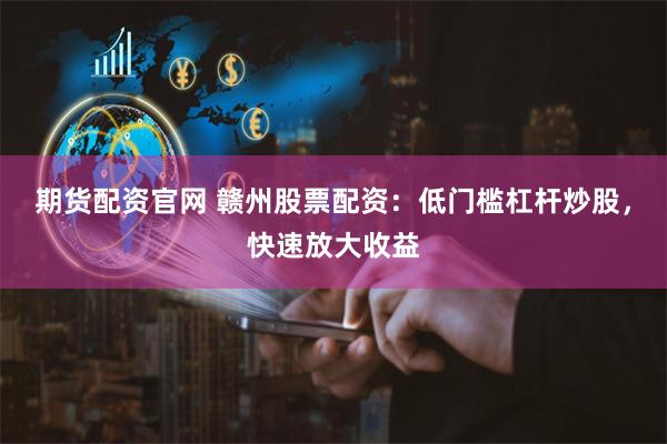 期货配资官网 赣州股票配资：低门槛杠杆炒股，快速放大收益