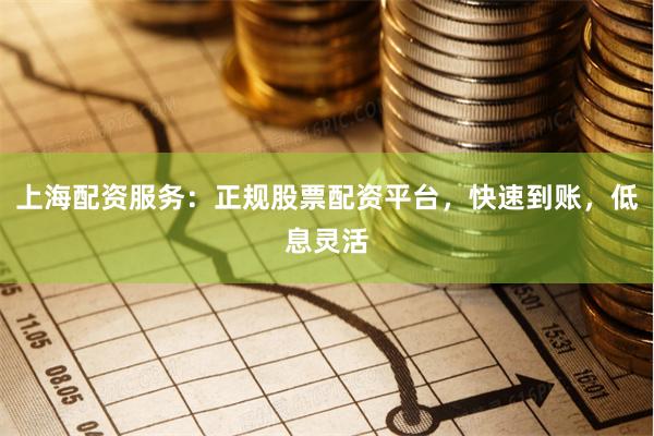 上海配资服务：正规股票配资平台，快速到账，低息灵活