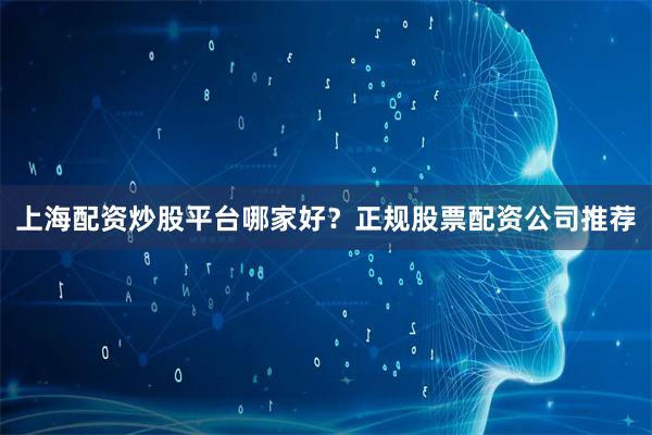上海配资炒股平台哪家好？正规股票配资公司推荐