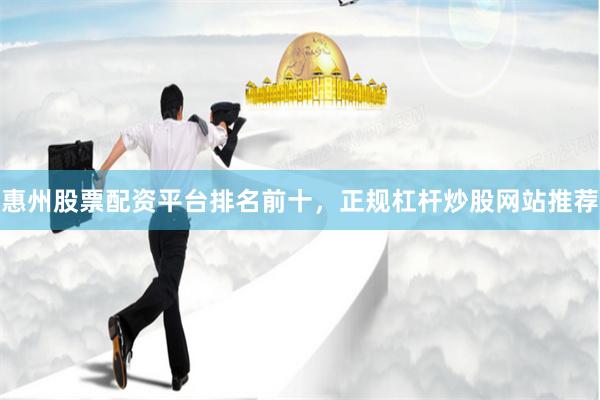 惠州股票配资平台排名前十，正规杠杆炒股网站推荐