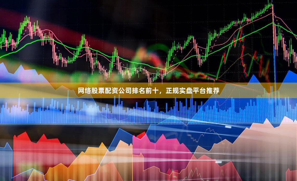 网络股票配资公司排名前十，正规实盘平台推荐